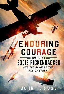 Enduring Courage: Ace Pilot Eddie Rickenbacker and the Dawn of the Age of Speed - John F Ross - cover