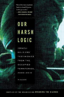 Our Harsh Logic: Israeli Soldiers' Testimonies from the Occupied Territories, 2000 - 2010 - Breaking the Silence - cover