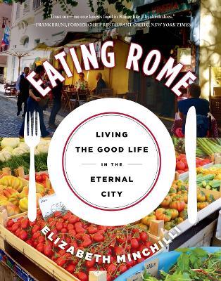 Eating Rome: Living the Good Life in the Eternal City - Elizabeth Helman Minchilli - cover