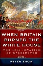 When Britain Burned the White House: The 1814 Invasion of Washington