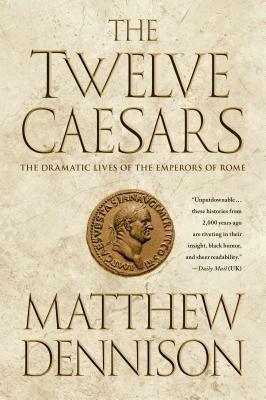 The Twelve Caesars: The Dramatic Lives of the Emperors of Rome - Matthew Dennison - cover