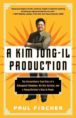 A Kim Jong-Il Production: The Extraordinary True Story of a Kidnapped Filmmaker, His Star Actress, and a Young Dictator's Rise to Power - Paul Fischer - cover