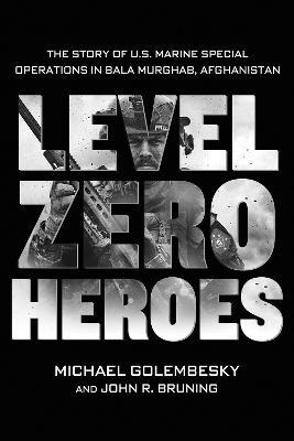 Level Zero Heroes: The Story of U.S. Marine Special Operations in Bala Murghab, Afghanistan - Michael Golembesky - cover