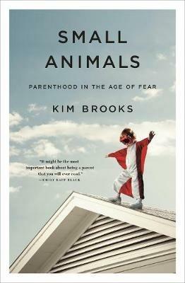 Small Animals: Parenthood in the Age of Fear - Kim Brooks - cover