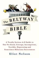 The Beltway Bible: A Totally Serious A-Z Guide To Our No-Good, Corrupt, Incompetent, Terrible, Depressing, and Sometimes Hilarious Government