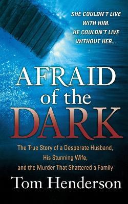 Afraid of the Dark: The True Story of a Reckless Husband, His Stunning Wife, and the Murder That Shattered a Family - Tom Henderson - cover