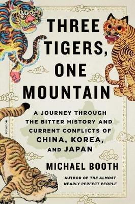 Three Tigers, One Mountain: A Journey Through the Bitter History and Current Conflicts of China, Korea, and Japan - Michael Booth - cover
