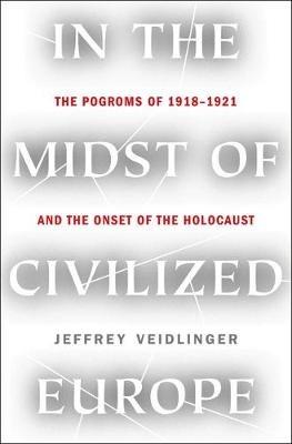 In the Midst of Civilized Europe: The Pogroms of 1918-1921 and the Onset of the Holocaust - Jeffrey Veidlinger - cover