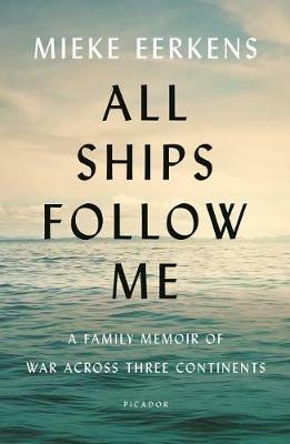 All Ships Follow Me: A Family Memoir of War Across Three Continents - Mieke Eerkens - cover