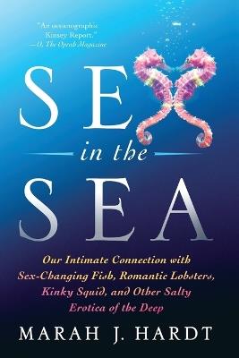 Sex in the Sea: Our Intimate Connection with Sex-Changing Fish, Romantic Lobsters, Kinky Squid, and Other Salty Erotica of the Deep - Marah J. Hardt - cover
