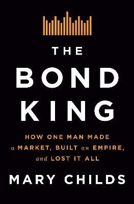 The Bond King: How One Man Made a Market, Built an Empire, and Lost It All - Mary Childs - cover