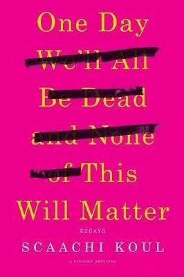One Day We'll All Be Dead and None of This Will Matter: Essays - Scaachi Koul - cover
