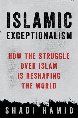 Islamic Exceptionalism: How the Struggle Over Islam Is Reshaping the World - Shadi Hamid - cover