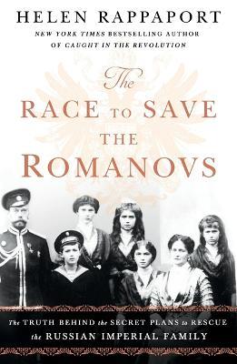 The Race to Save the Romanovs: The Truth Behind the Secret Plans to Rescue the Russian Imperial Family - Helen Rappaport - cover