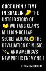 Once Upon a Time in Shaolin: The Untold Story of the Wu-Tang Clan's Million-Dollar Secret Album, the Devaluation of Music, and America's New Public Enemy No. 1