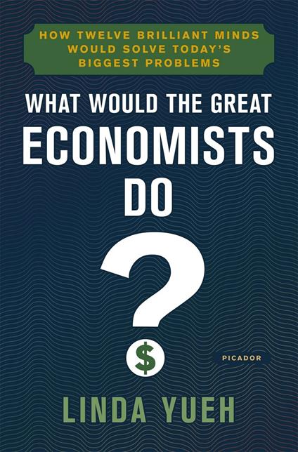 What Would the Great Economists Do?: How Twelve Brilliant Minds Would Solve Today's Biggest Problems - Linda Yueh - cover