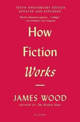 How Fiction Works (Tenth Anniversary Edition): Updated and Expanded - James Wood - cover