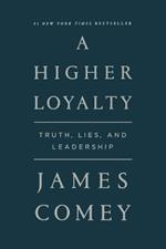 A HIGHER LOYALTY: TRUTH, LIES, AND LEADERSHIP