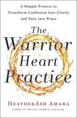 The Warrior Heart Practice: A Simple Process to Transform Confusion Into Clarity and Pain Into Peace (a Warrior Goddess Book) - Heatherash Amara - cover