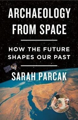 Archaeology from Space: How the Future Shapes Our Past - Sarah Parcak - cover