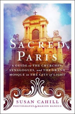 Sacred Paris: A Guide to the Churches, Synagogues, and the Grand Mosque in the City of Light - Susan Cahill - cover