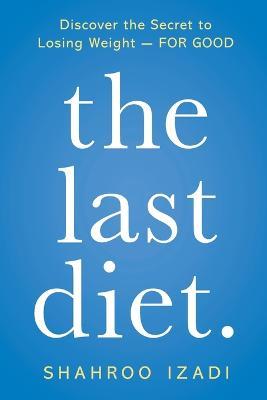 The Last Diet.: Discover the Secret to Losing Weight - For Good - Shahroo Izadi - cover