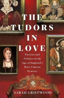 The Tudors in Love: Passion and Politics in the Age of England's Most Famous Dynasty - Sarah Gristwood - cover