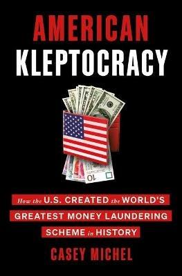 American Kleptocracy: How the U.S. Created the World's Greatest Money Laundering Scheme in History - Casey Michel - cover