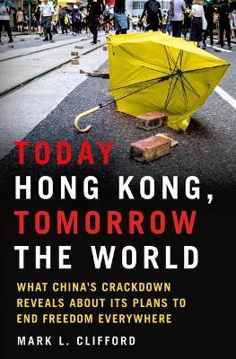 Today Hong Kong, Tomorrow the World: What China's Crackdown Reveals about Its Plans to End Freedom Everywhere - Mark L Clifford - cover