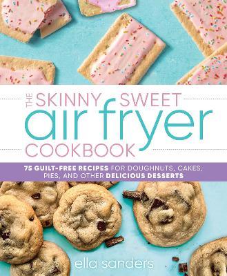 The Skinny Sweet Air Fryer Cookbook: 75 Guilt-Free Recipes for Doughnuts, Cakes, Pies, and Other Delicious Desserts - Ella Sanders - cover