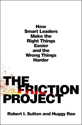 The Friction Project: How Smart Leaders Make the Right Things Easier and the Wrong Things Harder - Robert I Sutton,Huggy Rao - cover