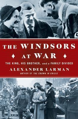 The Windsors at War: The King, His Brother, and a Family Divided - Alexander Larman - cover