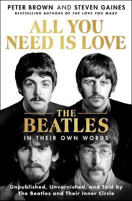 All You Need Is Love: The Beatles in Their Own Words: Unpublished, Unvarnished, and Told by the Beatles and Their Inner Circle - Peter Brown,Steven Gaines - cover