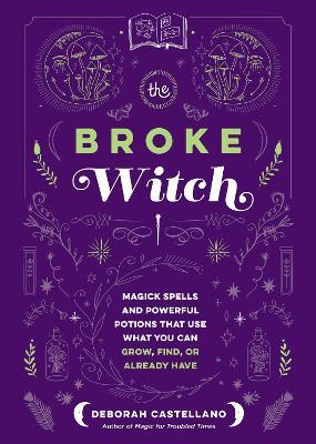 The Broke Witch: Magick Spells and Powerful Potions that Use What You Can Grow, Find, or Already Have - Deborah Castellano - cover