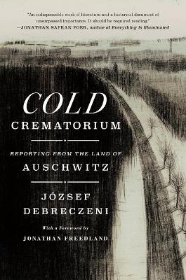 Cold Crematorium: Reporting from the Land of Auschwitz - József Debreczeni - cover