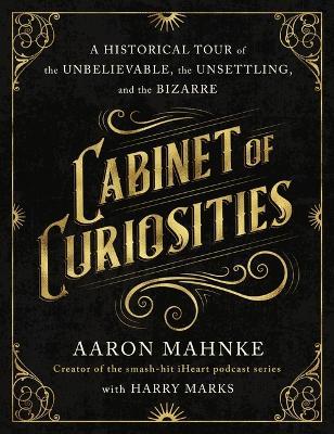 Cabinet of Curiosities: A Historical Tour of the Unbelievable, the Unsettling, and the Bizarre - Aaron Mahnke - cover