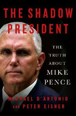 The Shadow President: The Truth About Mike Pence - Michael D'Antonio - cover
