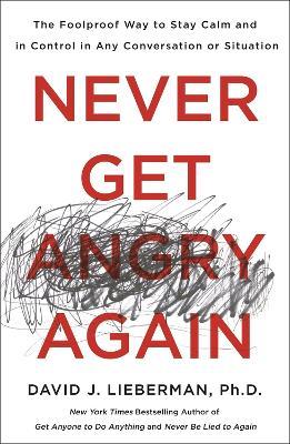 Never Get Angry Again: The Foolproof Way to Stay Calm and in Control in Any Conversation or Situation - David J. Lieberman, Ph.D. - cover