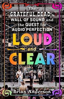 Loud and Clear: The Grateful Dead's Wall of Sound and the Quest for Audio Perfection - Brian Anderson - cover