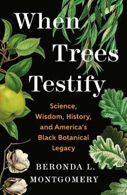 When Trees Testify: Science, Wisdom, History, and America’s Black Botanical Legacy - Beronda L. Montgomery - cover