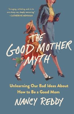 The Good Mother Myth: Unlearning Our Bad Ideas about How to Be a Good Mom - Nancy Reddy - cover