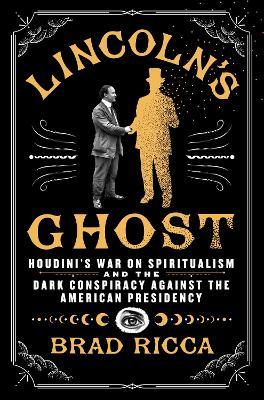 Lincoln's Ghost: Houdini's War on Spiritualism and the Dark Conspiracy Against the American Presidency - Brad Ricca - cover