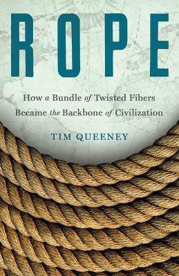 Rope: How a Bundle of Twisted Fibers Became the Backbone of Civilization - Tim Queeney - cover