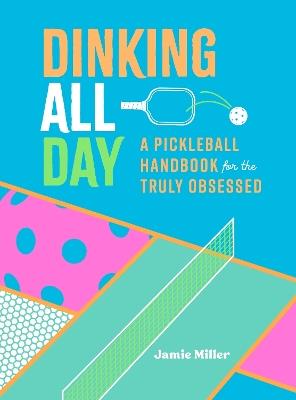 Dinking All Day: A Pickleball Handbook for the Truly Obsessed - Jamie Miller - cover