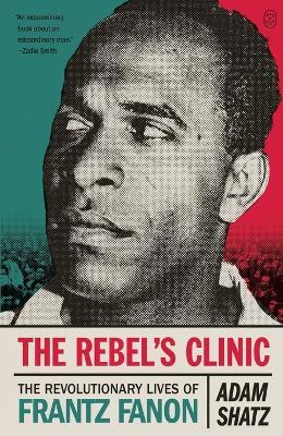 The Rebel's Clinic: The Revolutionary Lives of Frantz Fanon - Adam Shatz - cover