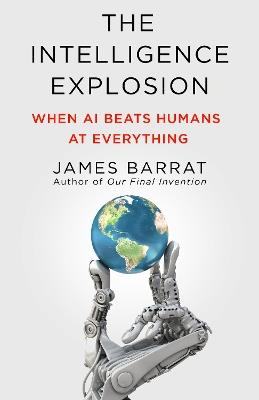 The Intelligence Explosion: When AI Beats Humans at Everything - James Barrat - cover