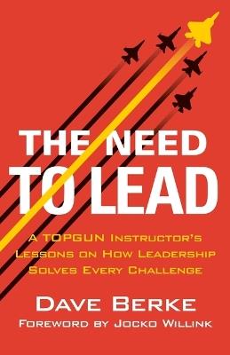 The Need to Lead: A Topgun Instructor's Lessons on How Leadership Solves Every Challenge - Dave Berke - cover