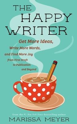 The Happy Writer: Get More Ideas, Write More Words, and Find More Joy from First Draft to Publication and Beyond - Marissa Meyer - cover