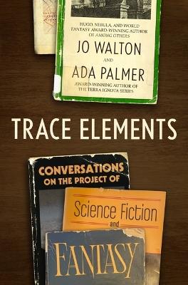 Trace Elements: Conversations on the Project of Science Fiction and Fantasy - Jo Walton,Ada Palmer - cover