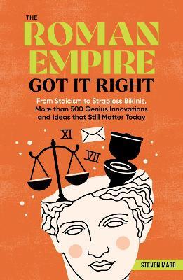 The Roman Empire Got It Right: From Stoicism to Strapless Bikinis, 413 Genius Innovations and Ideas that Still Matter Today - Steven Marr - cover